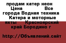 продам катер неон  › Цена ­ 550 000 - Все города Водная техника » Катера и моторные яхты   . Красноярский край,Бородино г.